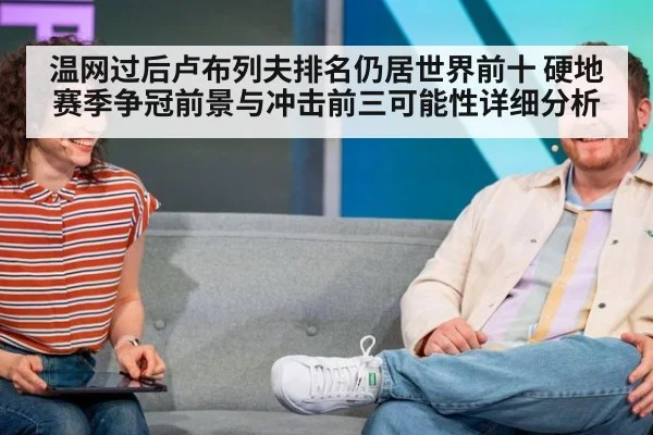 温网过后卢布列夫排名仍居世界前十 硬地赛季争冠前景与冲击前三可能性详细分析