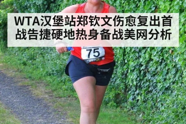 WTA汉堡站郑钦文伤愈复出首战告捷硬地热身备战美网分析