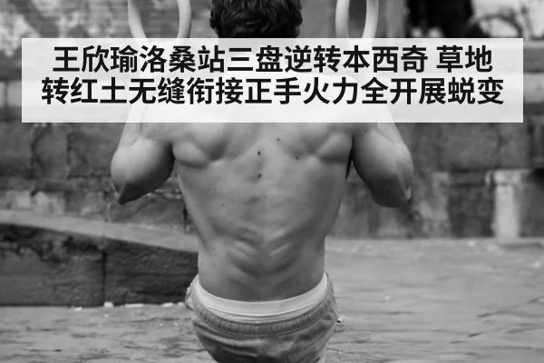 王欣瑜洛桑站三盘逆转本西奇 草地转红土无缝衔接正手火力全开展蜕变