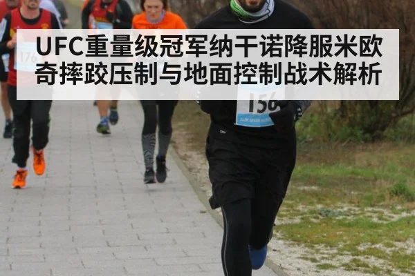 UFC重量级冠军纳干诺降服米欧奇摔跤压制与地面控制战术解析